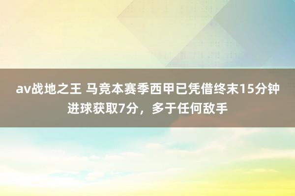 av战地之王 马竞本赛季西甲已凭借终末15分钟进球获取7分，多于任何敌手