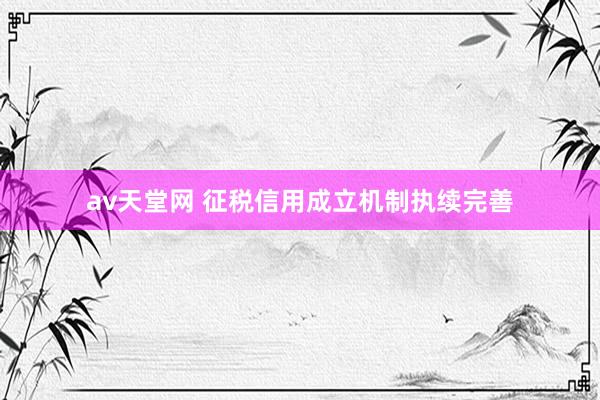 av天堂网 征税信用成立机制执续完善