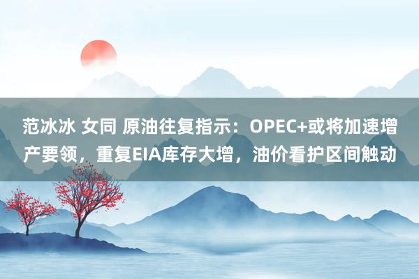 范冰冰 女同 原油往复指示：OPEC+或将加速增产要领，重复EIA库存大增，油价看护区间触动