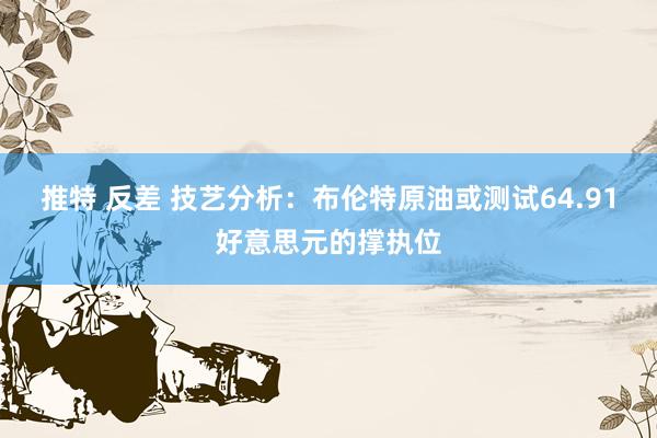 推特 反差 技艺分析：布伦特原油或测试64.91好意思元的撑执位