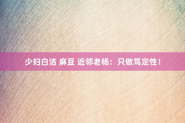 少妇白洁 麻豆 近邻老杨：只做笃定性！