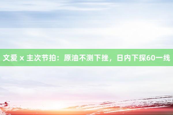 文爱 x 主次节拍：原油不测下挫，日内下探60一线