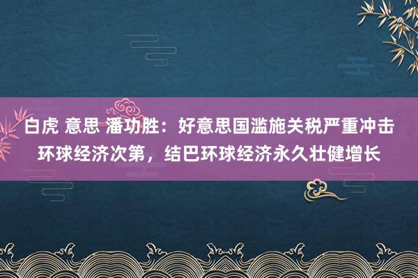 白虎 意思 潘功胜：好意思国滥施关税严重冲击环球经济次第，结巴环球经济永久壮健增长