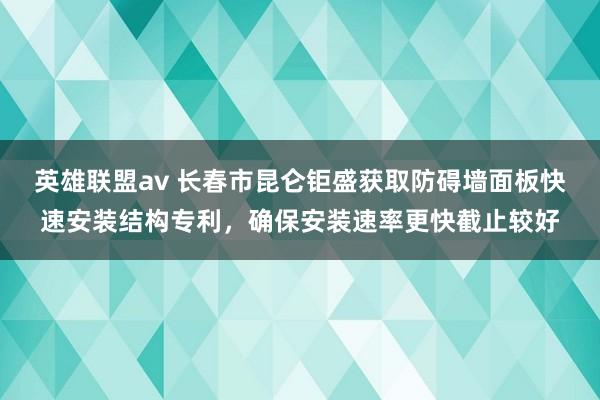 英雄联盟av 长春市昆仑钜盛获取防碍墙面板快速安装结构专利，确保安装速率更快截止较好