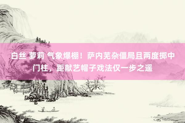 白丝 萝莉 气象爆棚！萨内芜杂僵局且两度掷中门柱，距献艺帽子戏法仅一步之遥