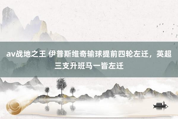 av战地之王 伊普斯维奇输球提前四轮左迁，英超三支升班马一皆左迁