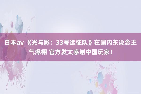 日本av 《光与影:33号远征队》在国内东说念主气爆棚 官方发文感谢中国玩家!