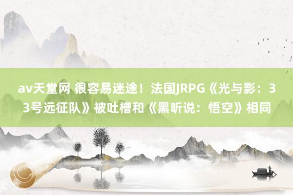 av天堂网 很容易迷途！法国JRPG《光与影：33号远征队》被吐槽和《黑听说：悟空》相同