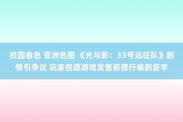 校园春色 亚洲色图 《光与影：33号远征队》剧情引争议 玩家但愿游戏发售前捏行编剧签字
