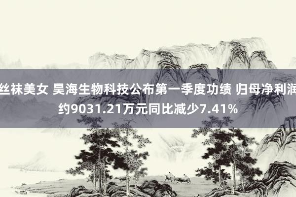 丝袜美女 昊海生物科技公布第一季度功绩 归母净利润约9031.21万元同比减少7.41%