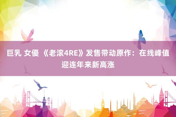 巨乳 女優 《老滚4RE》发售带动原作：在线峰值迎连年来新高涨