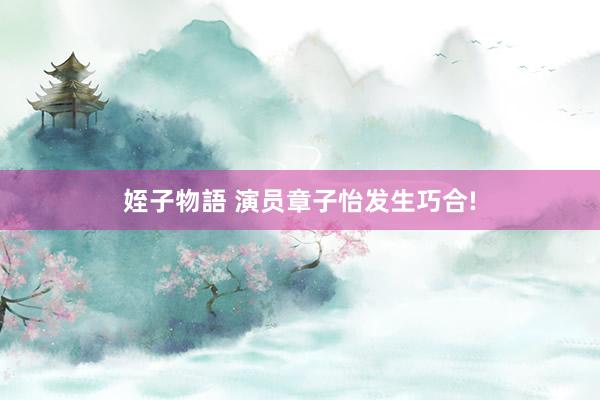 姪子物語 演员章子怡发生巧合!