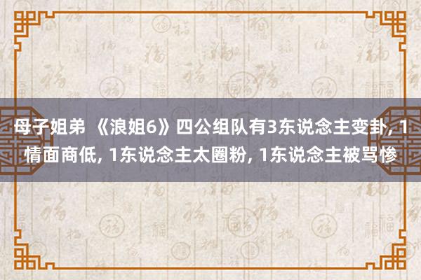母子姐弟 《浪姐6》四公组队有3东说念主变卦， 1情面商低， 1东说念主太圈粉， 1东说念主被骂惨