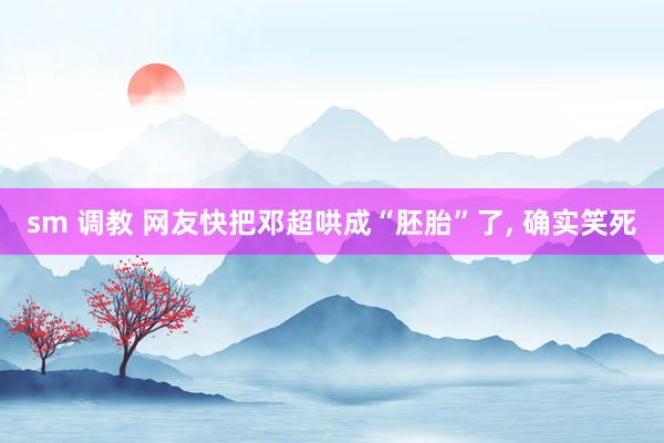 sm 调教 网友快把邓超哄成“胚胎”了， 确实笑死