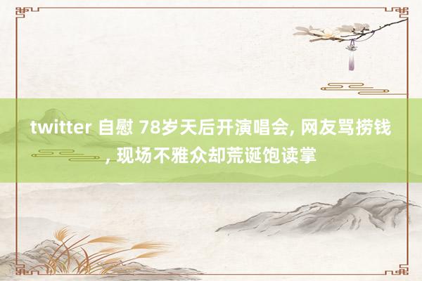 twitter 自慰 78岁天后开演唱会， 网友骂捞钱， 现场不雅众却荒诞饱读掌