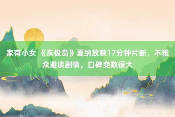 家有小女 《东极岛》戛纳放映17分钟片断，不雅众避谈剧情，口碑变数很大