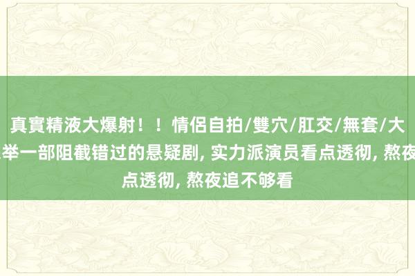 真實精液大爆射！！情侶自拍/雙穴/肛交/無套/大量噴精 保举一部阻截错过的悬疑剧， 实力派演员看点透彻， 熬夜追不够看