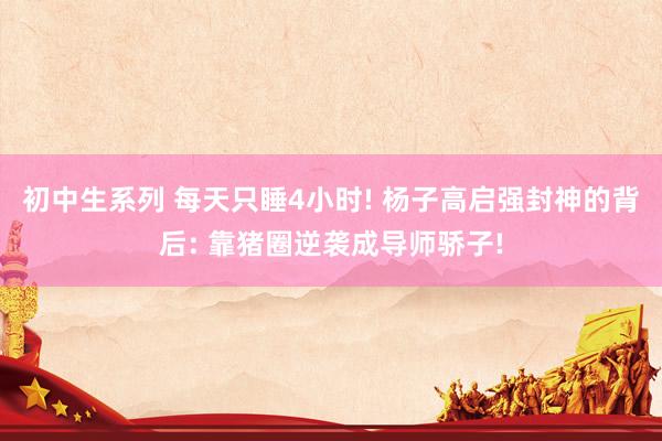 初中生系列 每天只睡4小时! 杨子高启强封神的背后: 靠猪圈逆袭成导师骄子!