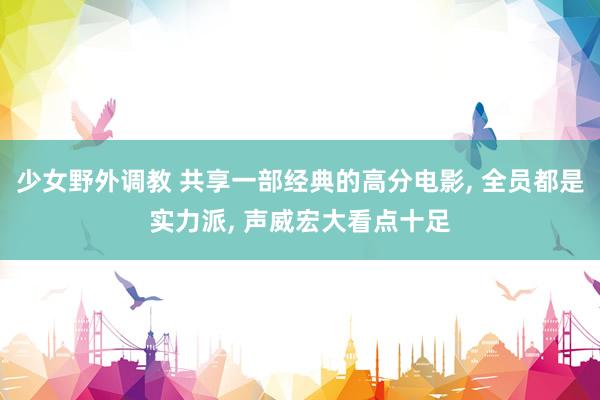 少女野外调教 共享一部经典的高分电影， 全员都是实力派， 声威宏大看点十足