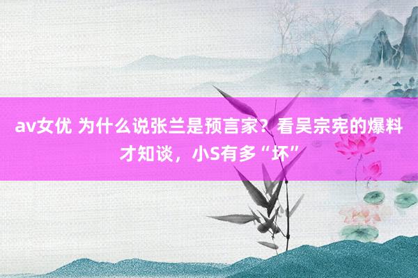 av女优 为什么说张兰是预言家？看吴宗宪的爆料才知谈，小S有多“坏”