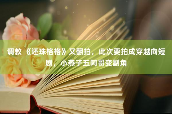 调教 《还珠格格》又翻拍，此次要拍成穿越向短剧，小燕子五阿哥变副角
