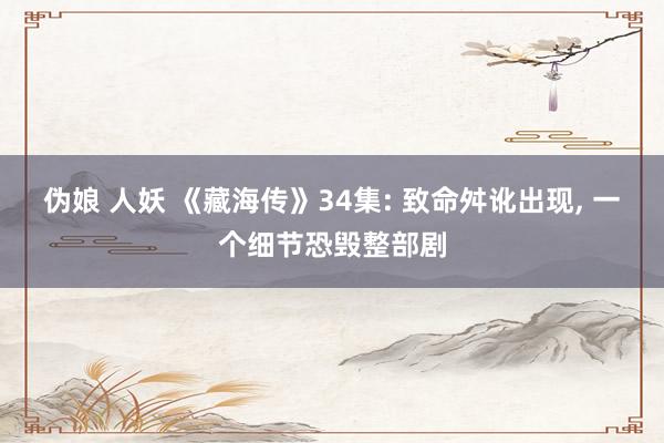 伪娘 人妖 《藏海传》34集: 致命舛讹出现， 一个细节恐毁整部剧
