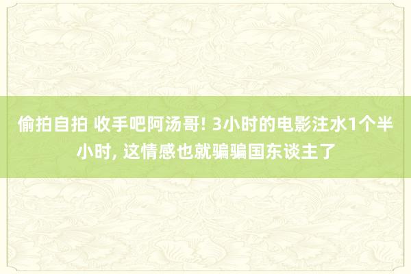 偷拍自拍 收手吧阿汤哥! 3小时的电影注水1个半小时， 这情感也就骗骗国东谈主了