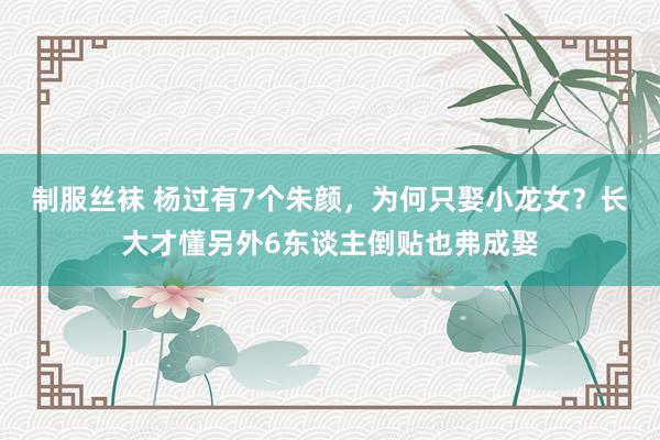 制服丝袜 杨过有7个朱颜，为何只娶小龙女？长大才懂另外6东谈主倒贴也弗成娶