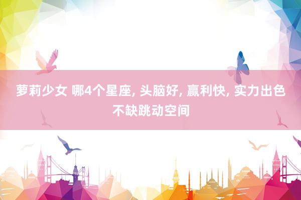 萝莉少女 哪4个星座， 头脑好， 赢利快， 实力出色不缺跳动空间
