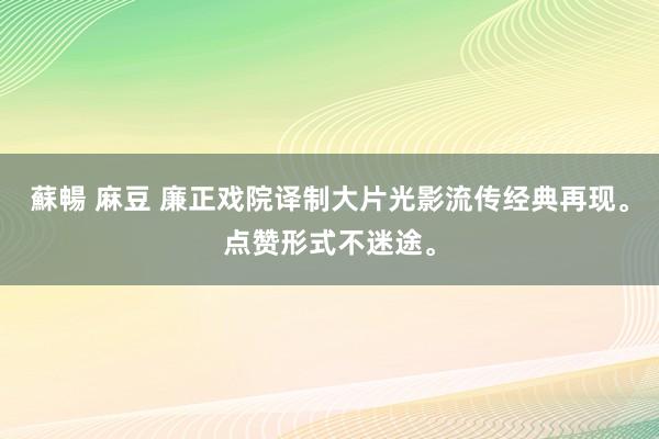 蘇暢 麻豆 廉正戏院译制大片光影流传经典再现。点赞形式不迷途。