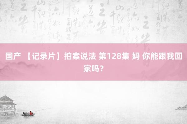 国产 【记录片】拍案说法 第128集 妈 你能跟我回家吗？