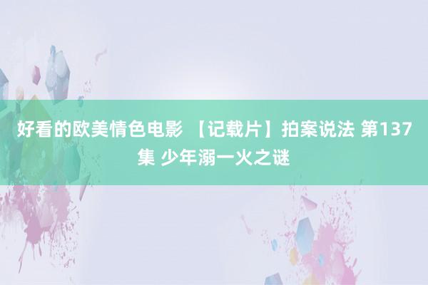 好看的欧美情色电影 【记载片】拍案说法 第137集 少年溺一火之谜