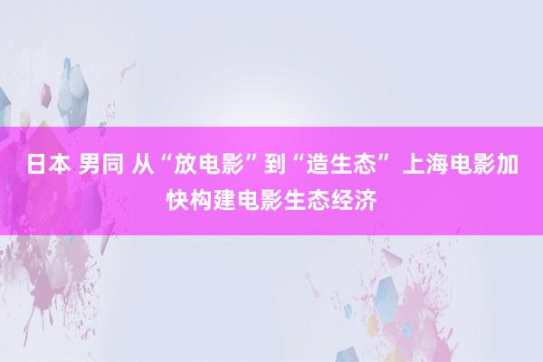 日本 男同 从“放电影”到“造生态” 上海电影加快构建电影生态经济
