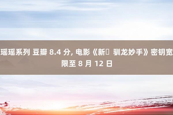 瑶瑶系列 豆瓣 8.4 分， 电影《新・驯龙妙手》密钥宽限至 8 月 12 日