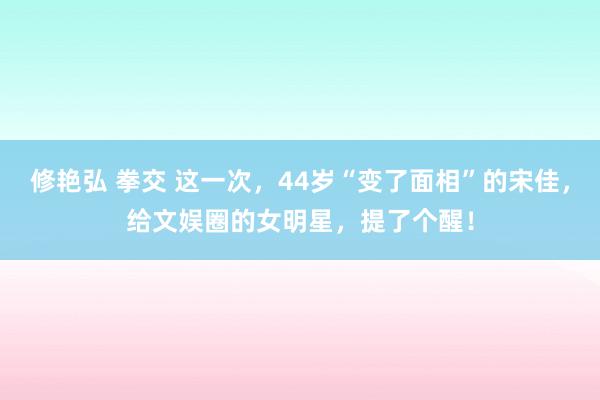 修艳弘 拳交 这一次，44岁“变了面相”的宋佳，给文娱圈的女明星，提了个醒！